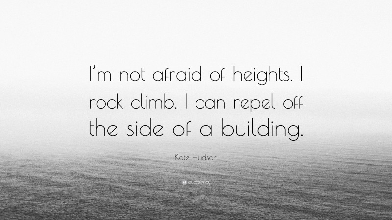 Kate Hudson Quote: “I’m not afraid of heights. I rock climb. I can repel off the side of a building.”