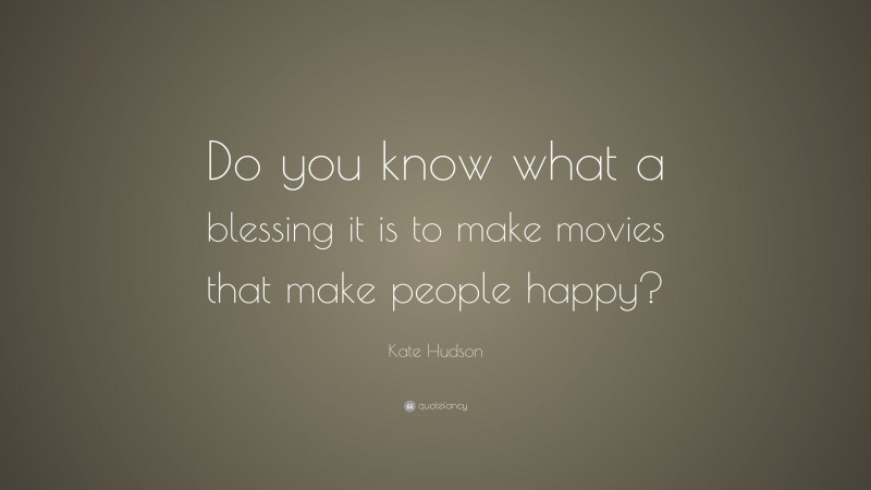 Kate Hudson Quote: “Do you know what a blessing it is to make movies that make people happy?”