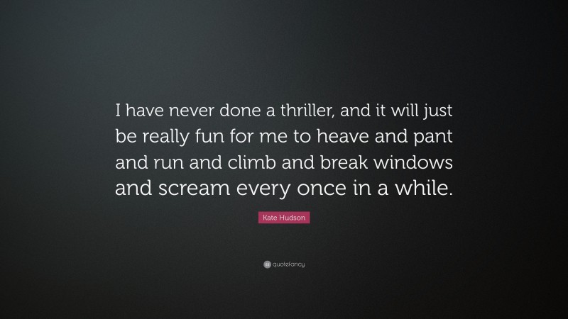 Kate Hudson Quote: “I have never done a thriller, and it will just be really fun for me to heave and pant and run and climb and break windows and scream every once in a while.”