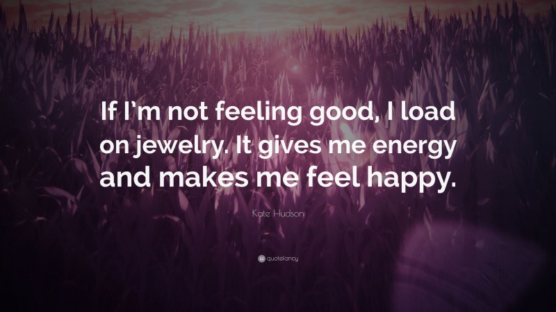 Kate Hudson Quote: “If I’m not feeling good, I load on jewelry. It gives me energy and makes me feel happy.”