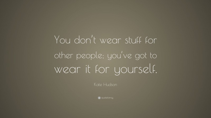 Kate Hudson Quote: “You don’t wear stuff for other people; you’ve got to wear it for yourself.”