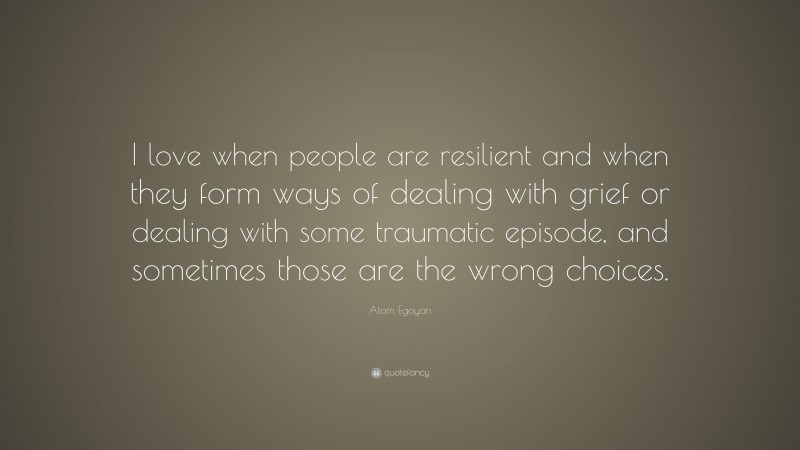 Atom Egoyan Quote: “I love when people are resilient and when they form ways of dealing with grief or dealing with some traumatic episode, and sometimes those are the wrong choices.”