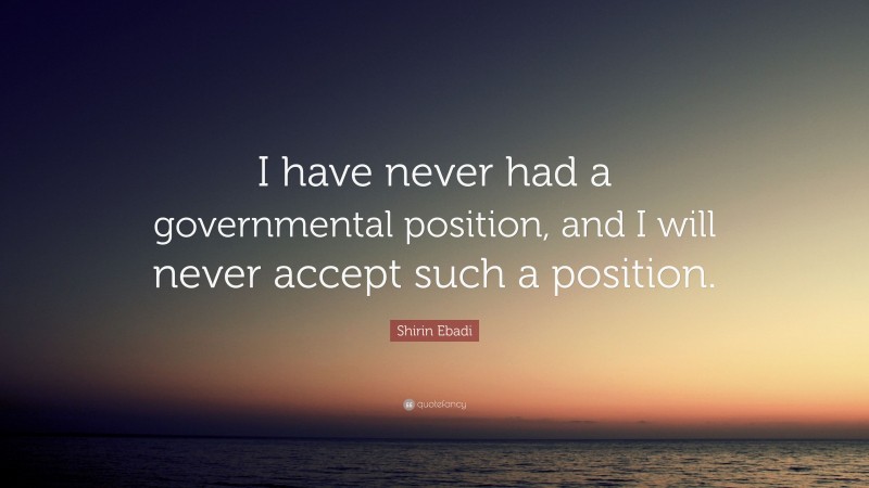 Shirin Ebadi Quote: “I have never had a governmental position, and I will never accept such a position.”