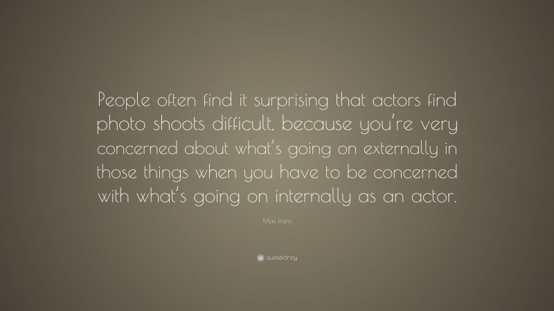 Max Irons Quote: “People often find it surprising that actors find photo shoots difficult, because you’re very concerned about what’s going on externally in those things when you have to be concerned with what’s going on internally as an actor.”