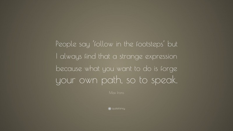Max Irons Quote: “People say ‘follow in the footsteps’ but I always find that a strange expression because what you want to do is forge your own path, so to speak.”