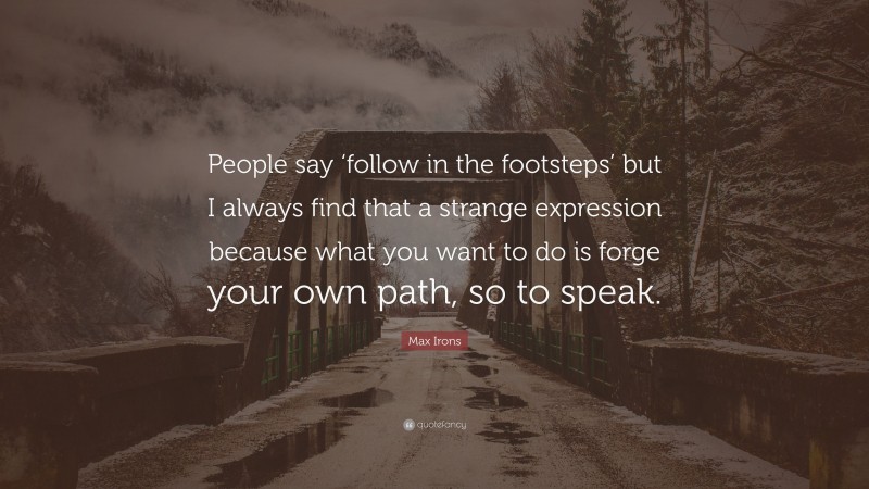 Max Irons Quote: “People say ‘follow in the footsteps’ but I always find that a strange expression because what you want to do is forge your own path, so to speak.”