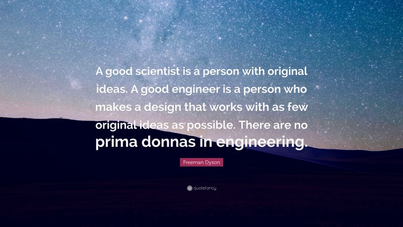 Freeman Dyson Quote: “A good scientist is a person with original ideas. A good engineer is a person who makes a design that works with as few original ideas as possible. There are no prima donnas in engineering.”