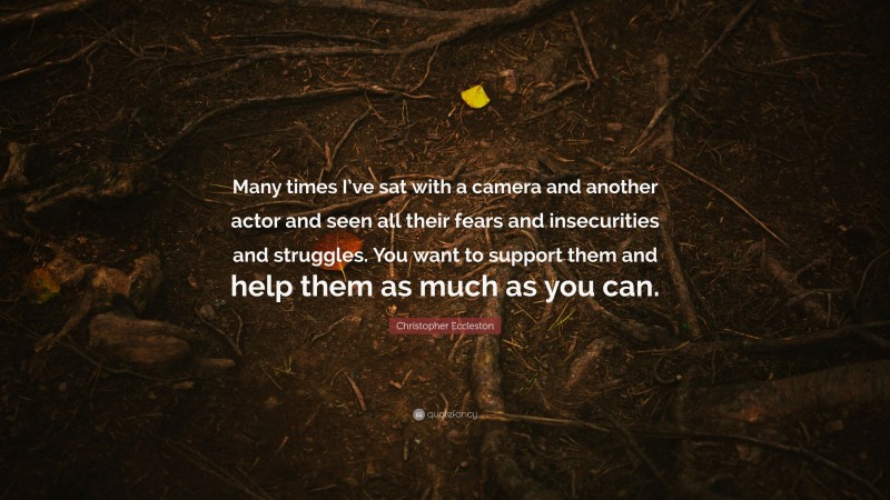 Christopher Eccleston Quote: “Many times I’ve sat with a camera and another actor and seen all their fears and insecurities and struggles. You want to support them and help them as much as you can.”