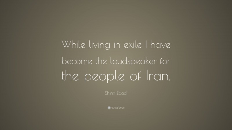 Shirin Ebadi Quote: “While living in exile I have become the loudspeaker for the people of Iran.”