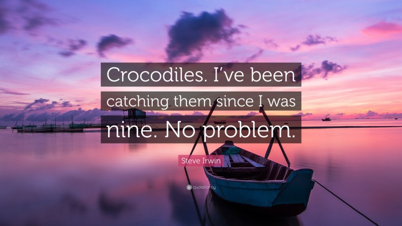 Steve Irwin Quote: “Crocodiles. I’ve been catching them since I was nine. No problem.”