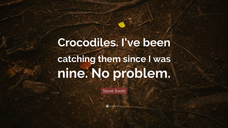 Steve Irwin Quote: “Crocodiles. I’ve been catching them since I was nine. No problem.”