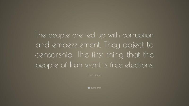 Shirin Ebadi Quote: “The people are fed up with corruption and embezzlement. They object to censorship. The first thing that the people of Iran want is free elections.”