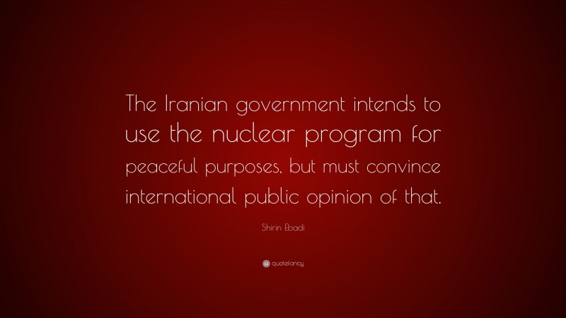 Shirin Ebadi Quote: “The Iranian government intends to use the nuclear program for peaceful purposes, but must convince international public opinion of that.”