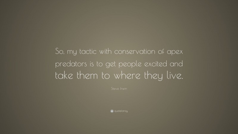 Steve Irwin Quote: “So, my tactic with conservation of apex predators is to get people excited and take them to where they live.”