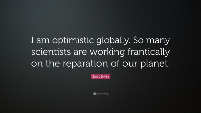 Steve Irwin Quote: “I am optimistic globally. So many scientists are working frantically on the reparation of our planet.”