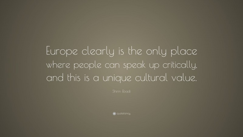 Shirin Ebadi Quote: “Europe clearly is the only place where people can speak up critically, and this is a unique cultural value.”