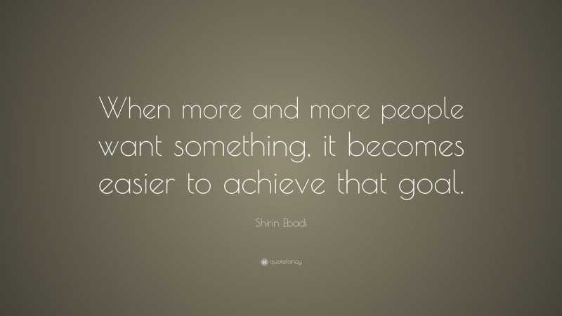 Shirin Ebadi Quote: “When more and more people want something, it becomes easier to achieve that goal.”
