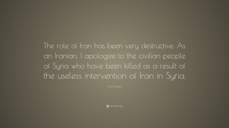 Shirin Ebadi Quote: “The role of Iran has been very destructive. As an Iranian, I apologize to the civilian people of Syria who have been killed as a result of the useless intervention of Iran in Syria.”
