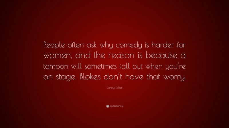 Jenny Eclair Quote: “People often ask why comedy is harder for women, and the reason is because a tampon will sometimes fall out when you’re on stage. Blokes don’t have that worry.”