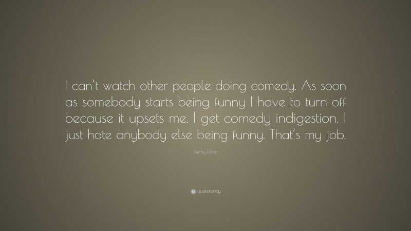 Jenny Eclair Quote: “I can’t watch other people doing comedy. As soon as somebody starts being funny I have to turn off because it upsets me. I get comedy indigestion. I just hate anybody else being funny. That’s my job.”