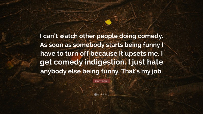Jenny Eclair Quote: “I can’t watch other people doing comedy. As soon as somebody starts being funny I have to turn off because it upsets me. I get comedy indigestion. I just hate anybody else being funny. That’s my job.”