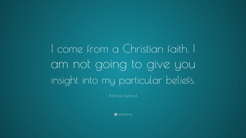 Patricia Ireland Quote: “I come from a Christian faith. I am not going to give you insight into my particular beliefs.”