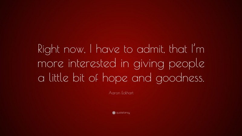 Aaron Eckhart Quote: “Right now, I have to admit, that I’m more interested in giving people a little bit of hope and goodness.”