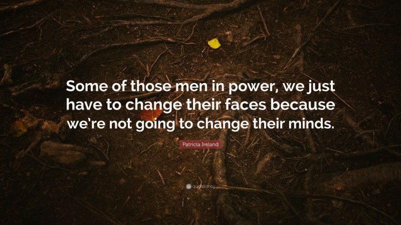 Patricia Ireland Quote: “Some of those men in power, we just have to change their faces because we’re not going to change their minds.”