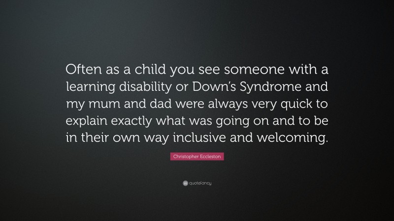 Christopher Eccleston Quote: “Often as a child you see someone with a learning disability or Down’s Syndrome and my mum and dad were always very quick to explain exactly what was going on and to be in their own way inclusive and welcoming.”
