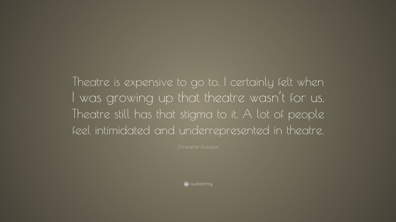 Christopher Eccleston Quote: “Theatre is expensive to go to. I certainly felt when I was growing up that theatre wasn’t for us. Theatre still has that stigma to it. A lot of people feel intimidated and underrepresented in theatre.”