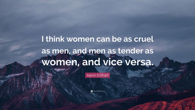 Aaron Eckhart Quote: “I think women can be as cruel as men, and men as tender as women, and vice versa.”