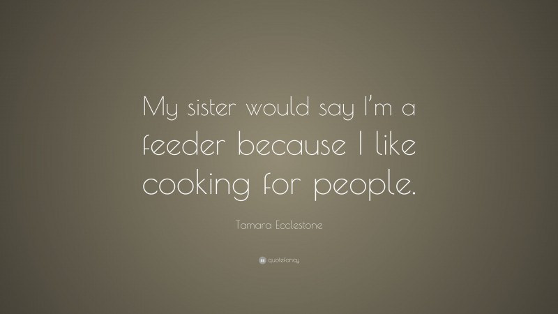 Tamara Ecclestone Quote: “My sister would say I’m a feeder because I like cooking for people.”