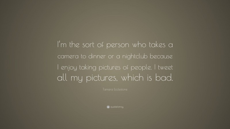 Tamara Ecclestone Quote: “I’m the sort of person who takes a camera to dinner or a nightclub because I enjoy taking pictures of people. I tweet all my pictures, which is bad.”
