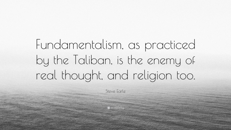 Steve Earle Quote: “Fundamentalism, as practiced by the Taliban, is the enemy of real thought, and religion too.”