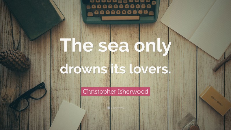 Christopher Isherwood Quote: “The sea only drowns its lovers.”