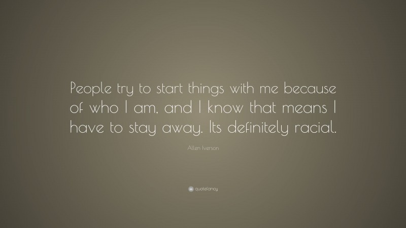 Allen Iverson Quote: “People try to start things with me because of who I am, and I know that means I have to stay away. Its definitely racial.”