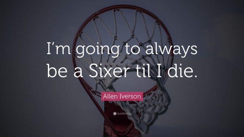 Allen Iverson Quote: “I’m going to always be a Sixer til I die.”