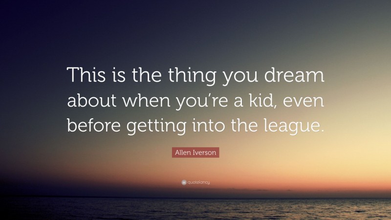 Allen Iverson Quote: “This is the thing you dream about when you’re a kid, even before getting into the league.”