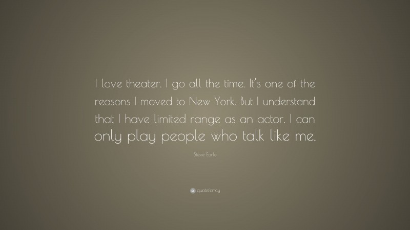 Steve Earle Quote: “I love theater. I go all the time. It’s one of the reasons I moved to New York. But I understand that I have limited range as an actor. I can only play people who talk like me.”