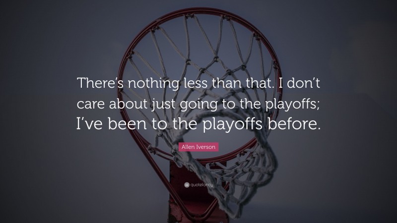Allen Iverson Quote: “There’s nothing less than that. I don’t care about just going to the playoffs; I’ve been to the playoffs before.”