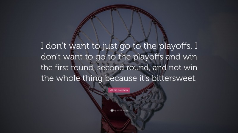 Allen Iverson Quote: “I don’t want to just go to the playoffs, I don’t want to go to the playoffs and win the first round, second round, and not win the whole thing because it’s bittersweet.”