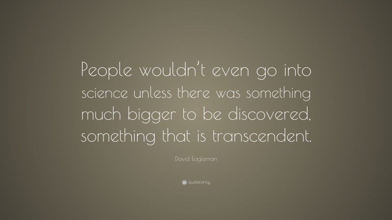 David Eagleman Quote: “People wouldn’t even go into science unless there was something much bigger to be discovered, something that is transcendent.”