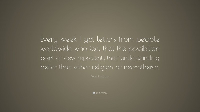 David Eagleman Quote: “Every week I get letters from people worldwide who feel that the possibilian point of view represents their understanding better than either religion or neo-atheism.”