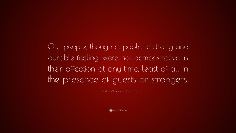 Charles Alexander Eastman Quote: “Our people, though capable of strong and durable feeling, were not demonstrative in their affection at any time, least of all in the presence of guests or strangers.”