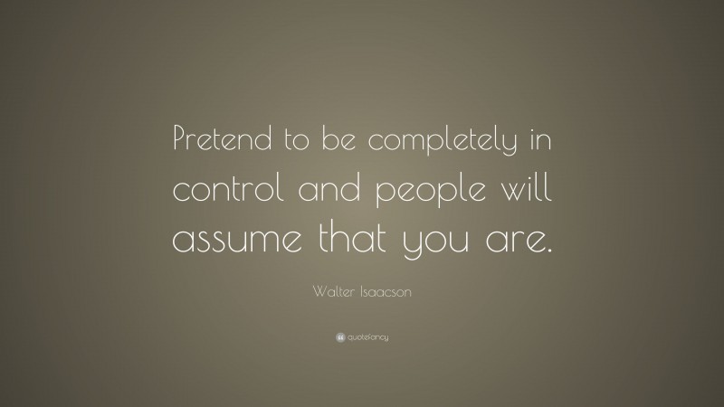 Walter Isaacson Quote: “Pretend to be completely in control and people will assume that you are.”