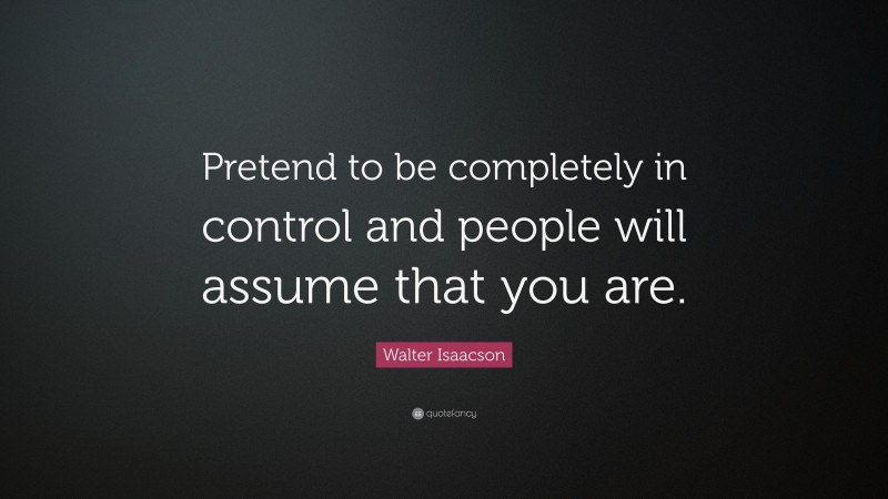 Walter Isaacson Quote: “Pretend to be completely in control and people will assume that you are.”