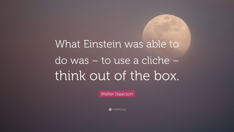 Walter Isaacson Quote: “What Einstein was able to do was – to use a cliche – think out of the box.”