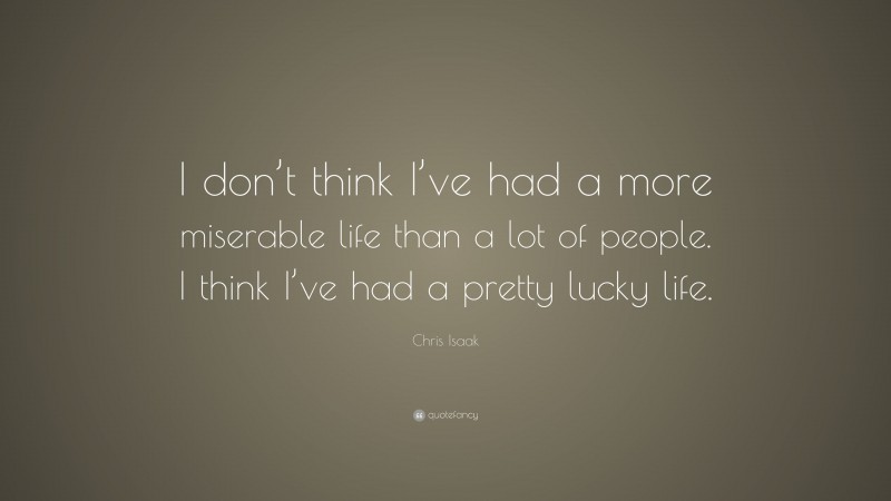 Chris Isaak Quote: “I don’t think I’ve had a more miserable life than a lot of people. I think I’ve had a pretty lucky life.”