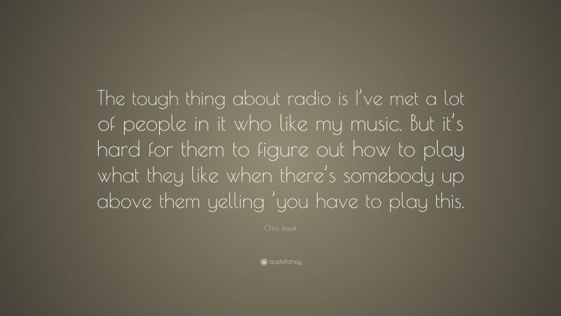 Chris Isaak Quote: “The tough thing about radio is I’ve met a lot of people in it who like my music. But it’s hard for them to figure out how to play what they like when there’s somebody up above them yelling ’you have to play this.”