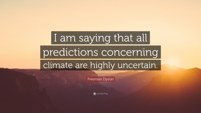 Freeman Dyson Quote: “I am saying that all predictions concerning climate are highly uncertain.”